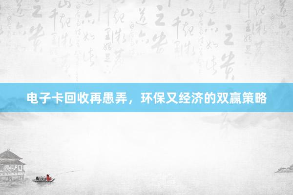电子卡回收再愚弄，环保又经济的双赢策略